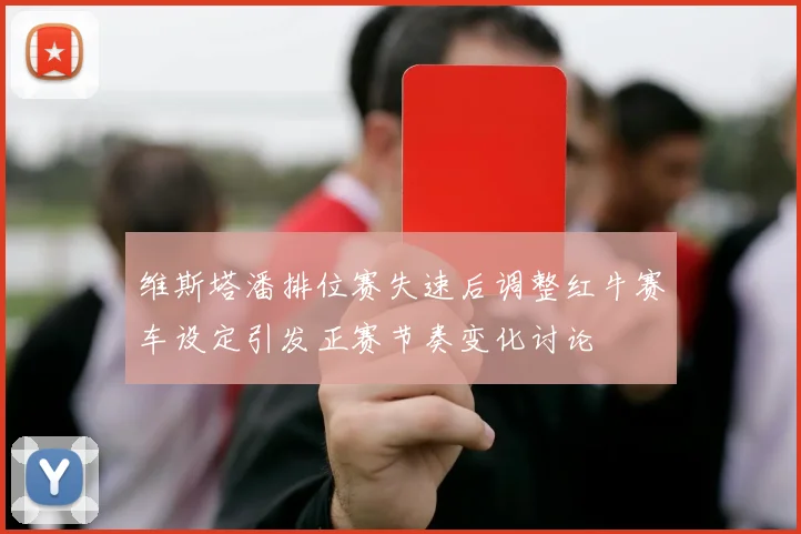 维斯塔潘排位赛失速后调整红牛赛车设定引发正赛节奏变化讨论